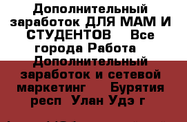 Дополнительный заработок ДЛЯ МАМ И СТУДЕНТОВ. - Все города Работа » Дополнительный заработок и сетевой маркетинг   . Бурятия респ.,Улан-Удэ г.